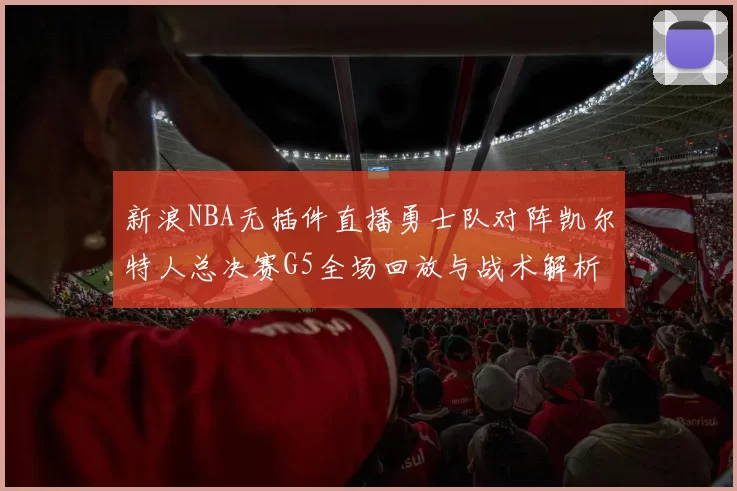 新浪NBA无插件直播勇士队对阵凯尔特人总决赛G5全场回放与战术解析