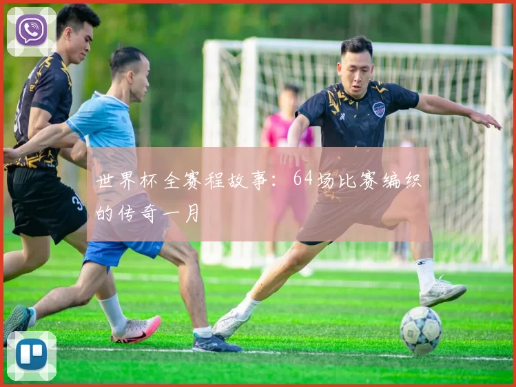 世界杯全赛程故事：64场比赛编织的传奇一月