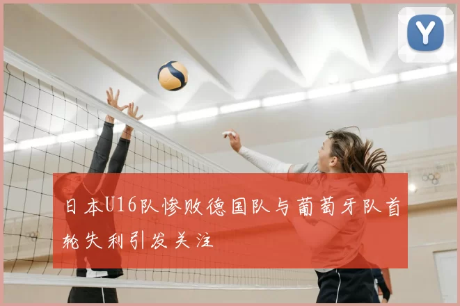 日本U16队惨败德国队与葡萄牙队首轮失利引发关注