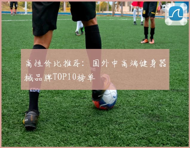 高性价比推荐：国外中高端健身器械品牌TOP10榜单