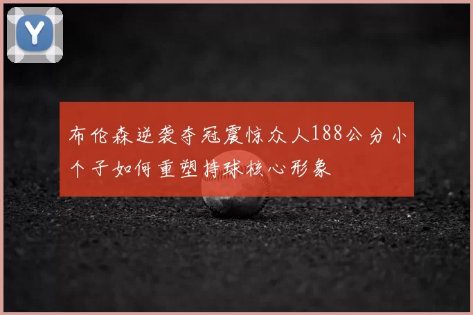 布伦森逆袭夺冠震惊众人188公分小个子如何重塑持球核心形象