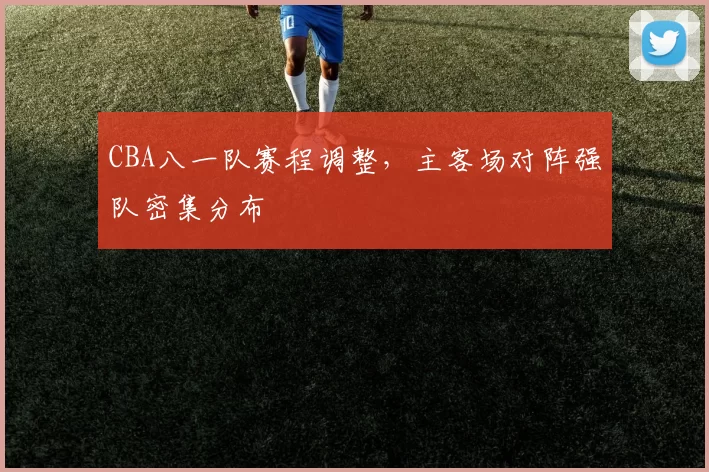 CBA八一队赛程调整，主客场对阵强队密集分布