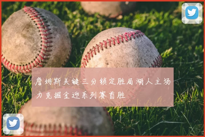 詹姆斯关键三分锁定胜局湖人主场力克掘金迎系列赛首胜