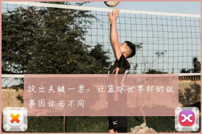 投出关键一票,让篮球世界杯的故事因你而不同