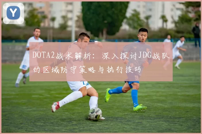 DOTA2战术解析：深入探讨JDG战队的区域防守策略与执行技巧