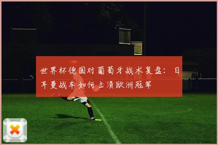 世界杯德国对葡萄牙战术复盘：日耳曼战车如何击溃欧洲冠军