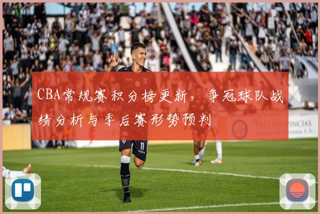 CBA常规赛积分榜更新,争冠球队战绩分析与季后赛形势预判