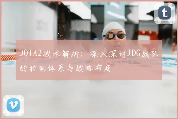 DOTA2战术解析：深入探讨JDG战队的控制体系与战略布局