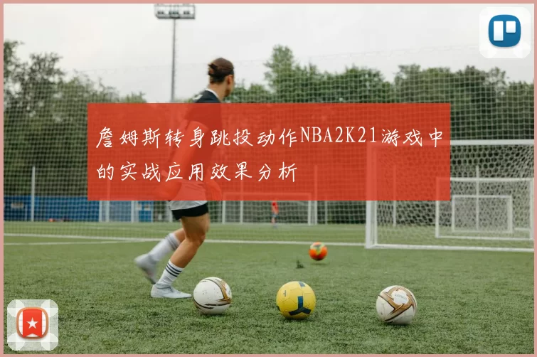 詹姆斯转身跳投动作NBA2K21游戏中的实战应用效果分析