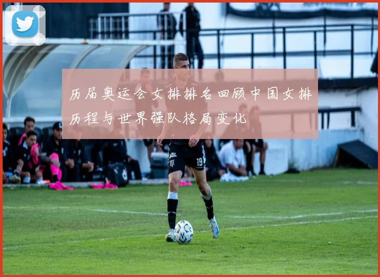 历届奥运会女排排名回顾中国女排历程与世界强队格局变化