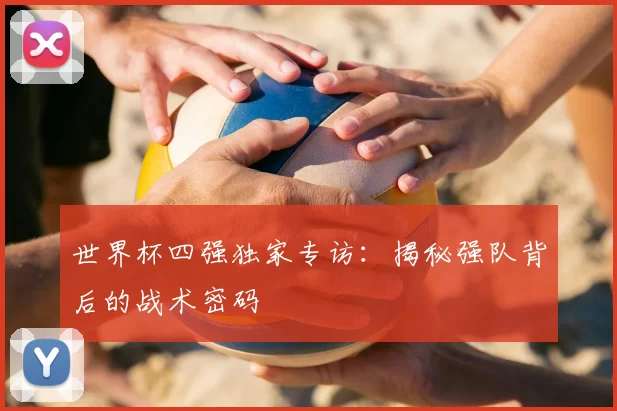 世界杯四强独家专访：揭秘强队背后的战术密码