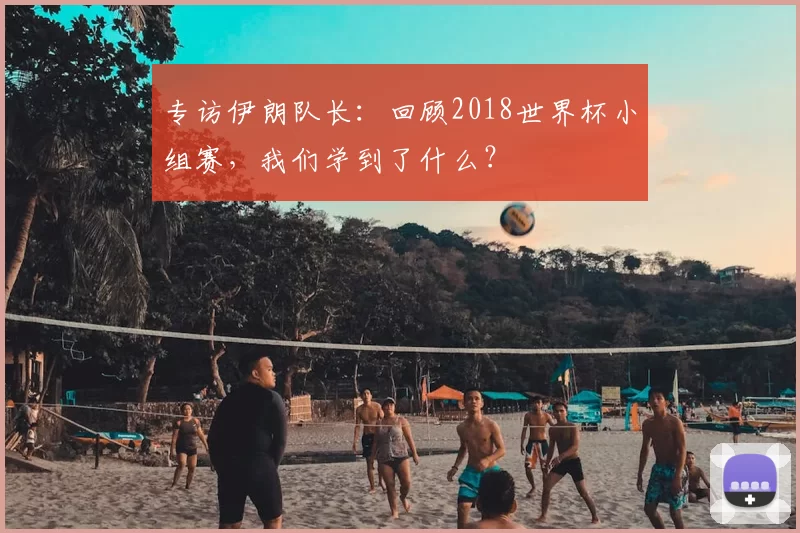 专访伊朗队长：回顾2018世界杯小组赛，我们学到了什么？