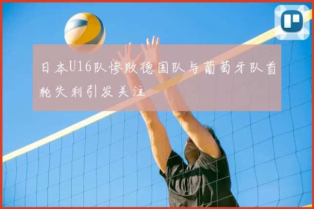 日本U16队惨败德国队与葡萄牙队首轮失利引发关注