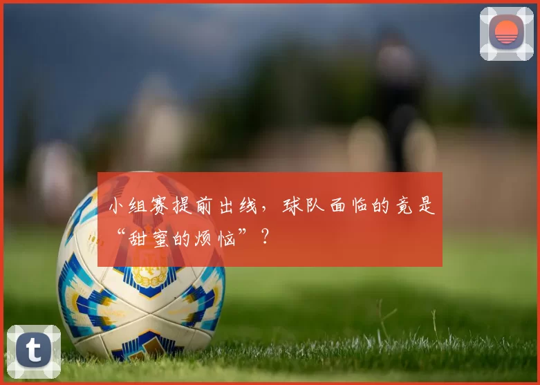 小组赛提前出线，球队面临的竟是“甜蜜的烦恼”？