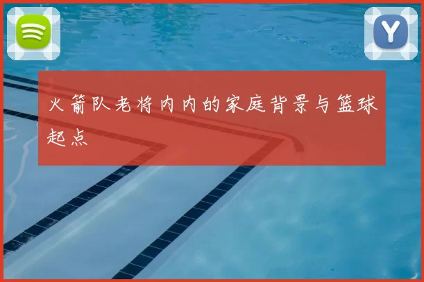 火箭队老将内内的家庭背景与篮球起点