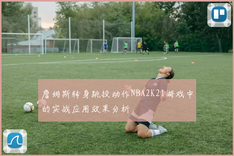 詹姆斯转身跳投动作NBA2K21游戏中的实战应用效果分析
