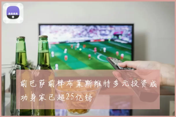 前巴萨前锋布莱斯维特多元投资成功身家已超25亿镑