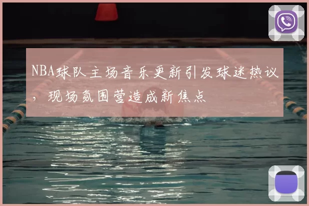 NBA球队主场音乐更新引发球迷热议，现场氛围营造成新焦点