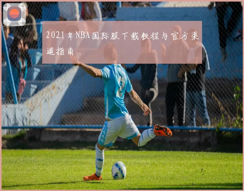 2021年NBA国际服下载教程与官方渠道指南