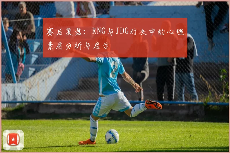 赛后复盘：RNG与JDG对决中的心理素质分析与启示