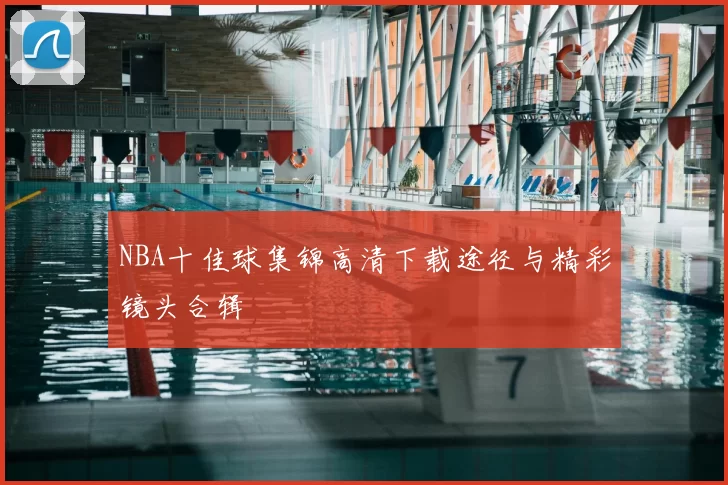 NBA十佳球集锦高清下载途径与精彩镜头合辑
