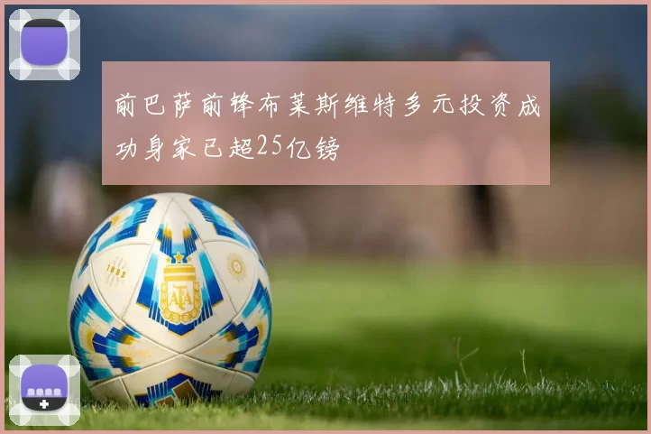 前巴萨前锋布莱斯维特多元投资成功身家已超25亿镑