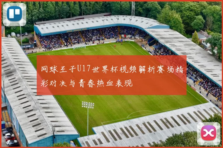 网球王子U17世界杯视频解析赛场精彩对决与青春热血表现