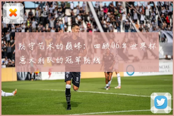 防守艺术的巅峰：回顾06年世界杯意大利队的冠军防线