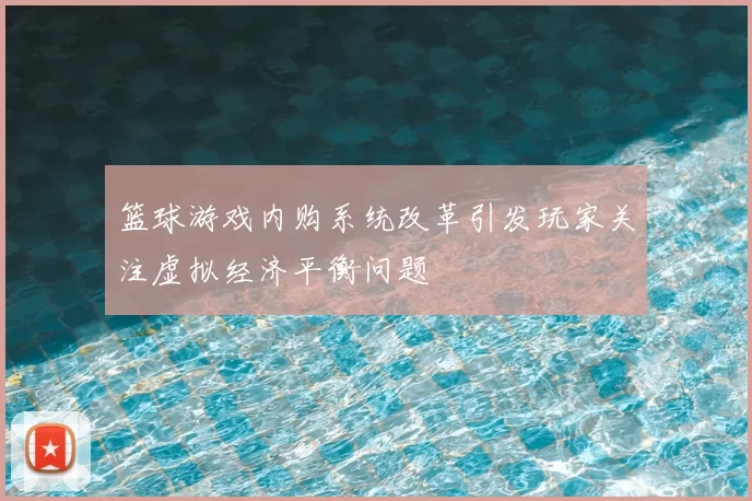 篮球游戏内购系统改革引发玩家关注虚拟经济平衡问题