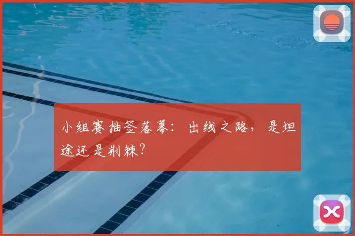 小组赛抽签落幕：出线之路，是坦途还是荆棘？