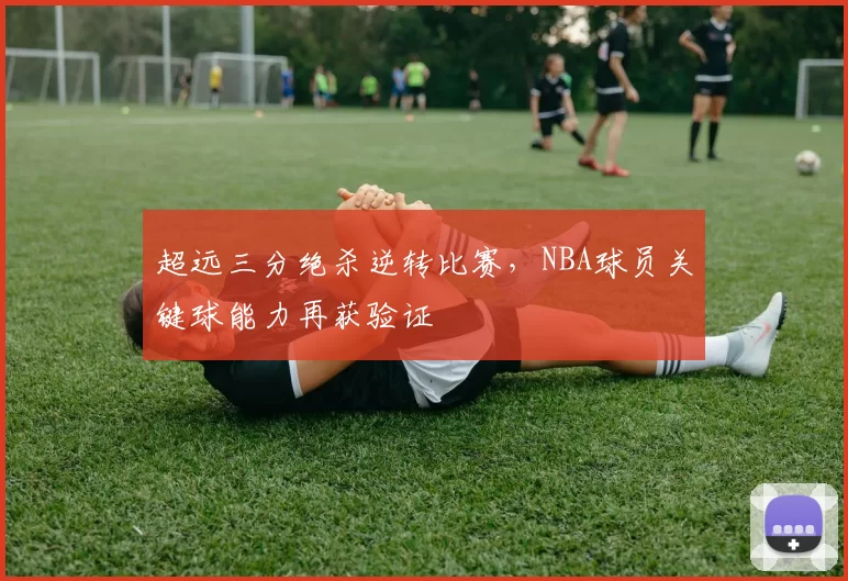 超远三分绝杀逆转比赛，NBA球员关键球能力再获验证