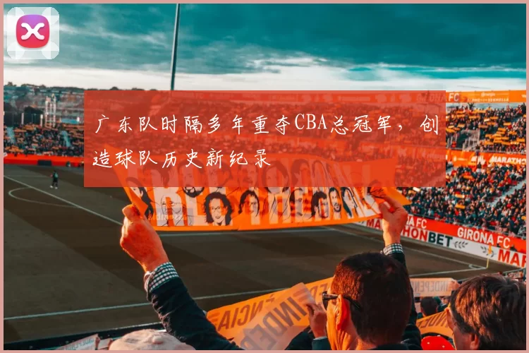 广东队时隔多年重夺CBA总冠军，创造球队历史新纪录