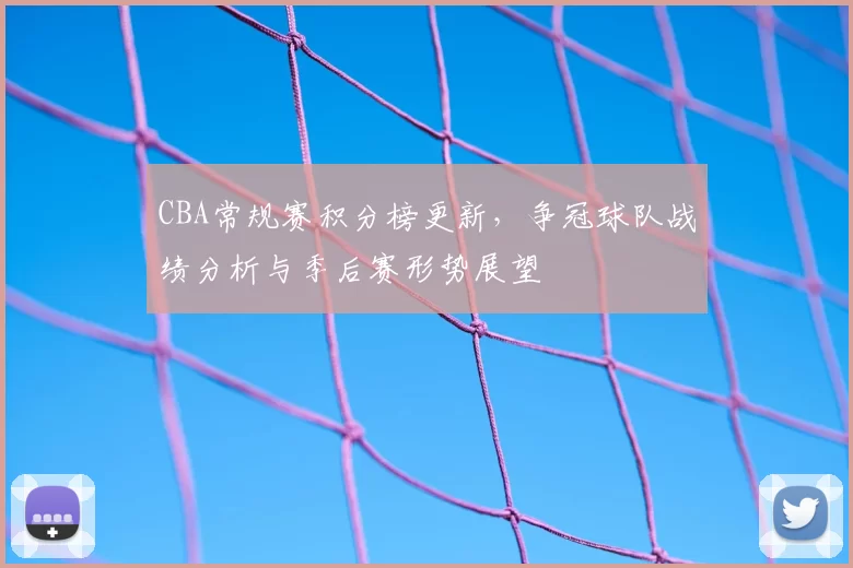 CBA常规赛积分榜更新，争冠球队战绩分析与季后赛形势展望