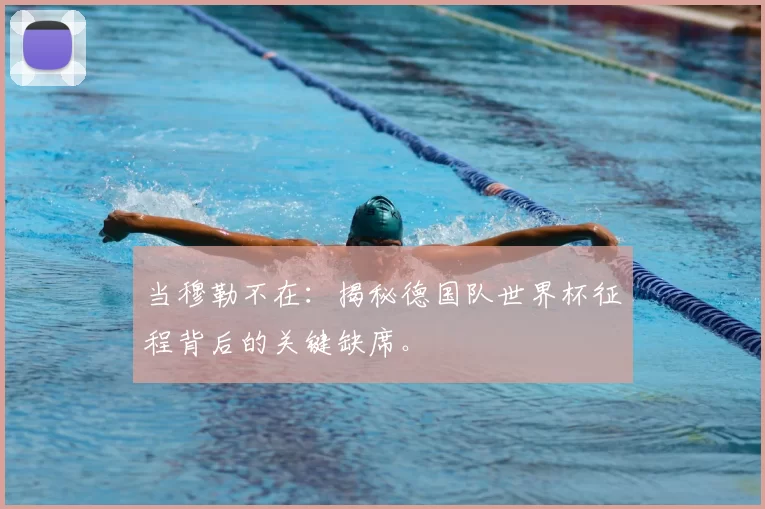 当穆勒不在：揭秘德国队世界杯征程背后的关键缺席。