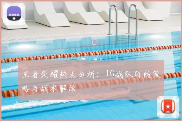 王者荣耀热点分析：IG战队盯防策略与战术解读
