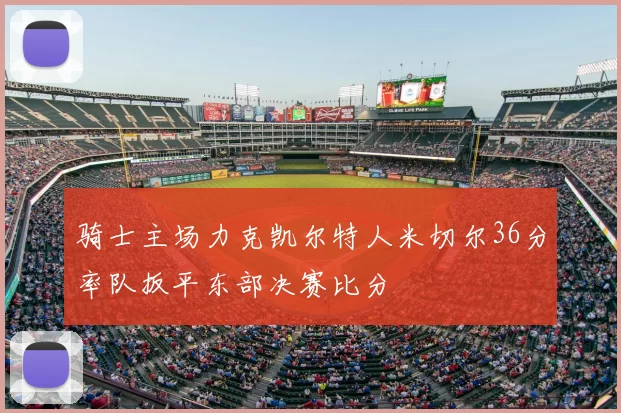 骑士主场力克凯尔特人米切尔36分率队扳平东部决赛比分
