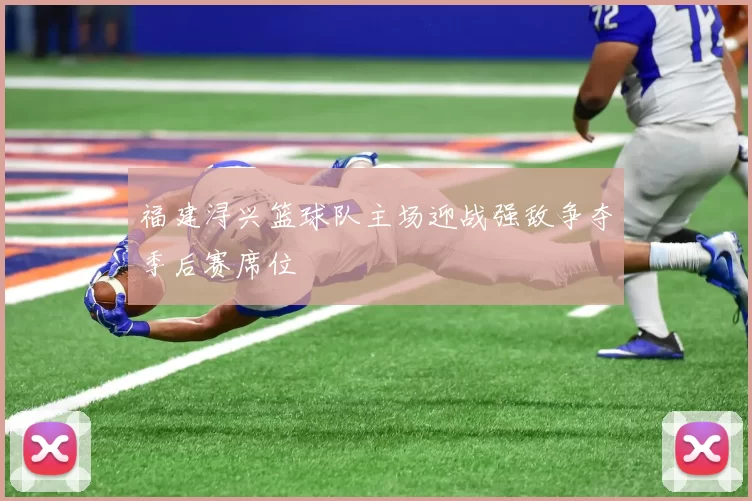 福建浔兴篮球队主场迎战强敌争夺季后赛席位