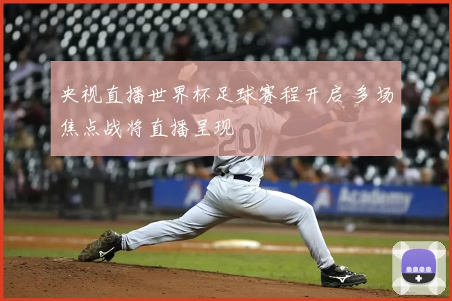 央视直播世界杯足球赛程开启 多场焦点战将直播呈现