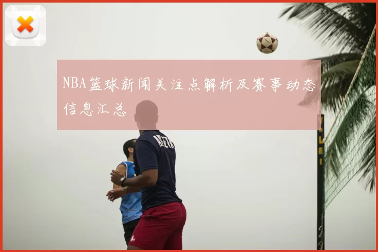 NBA篮球新闻关注点解析及赛事动态信息汇总