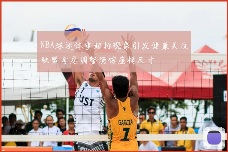 NBA球迷体重超标现象引发健康关注联盟考虑调整场馆座椅尺寸