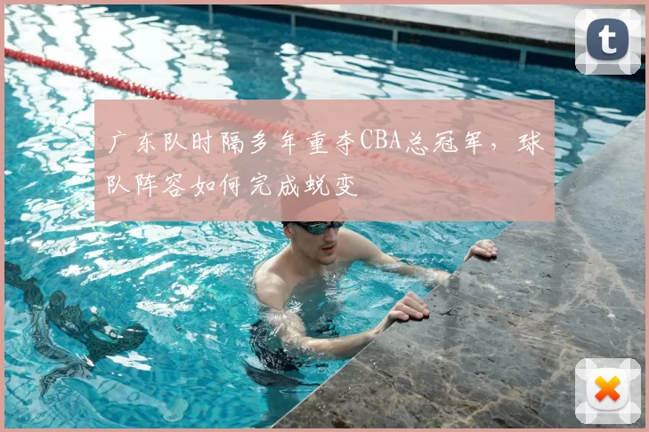 广东队时隔多年重夺CBA总冠军，球队阵容如何完成蜕变