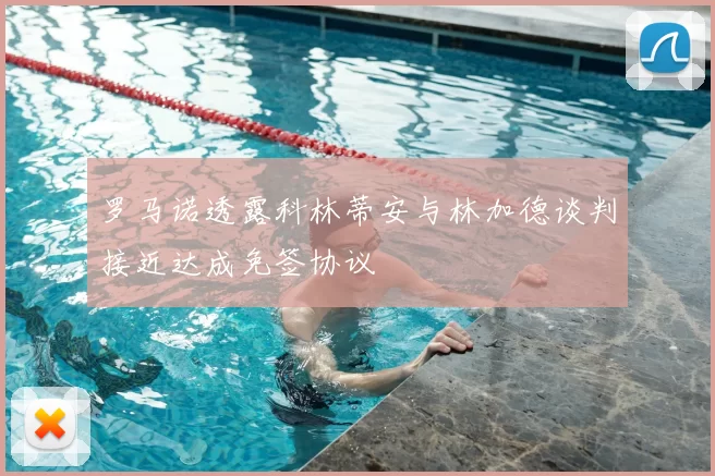 罗马诺透露科林蒂安与林加德谈判接近达成免签协议