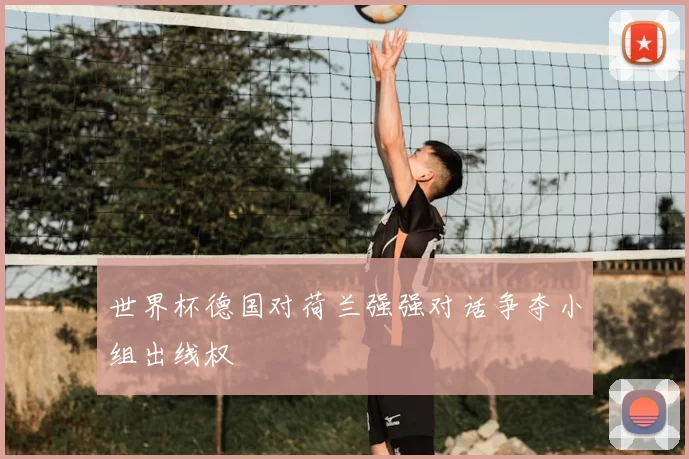 世界杯德国对荷兰强强对话争夺小组出线权