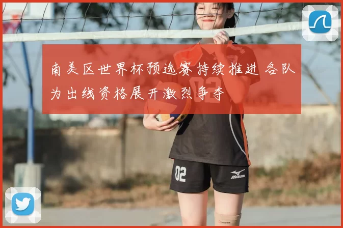 南美区世界杯预选赛持续推进 各队为出线资格展开激烈争夺