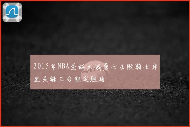 2015年NBA圣诞大战勇士击败骑士库里关键三分锁定胜局