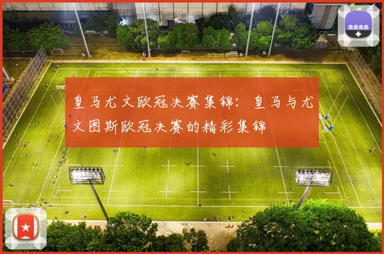 皇马尤文欧冠决赛集锦：皇马与尤文图斯欧冠决赛的精彩集锦