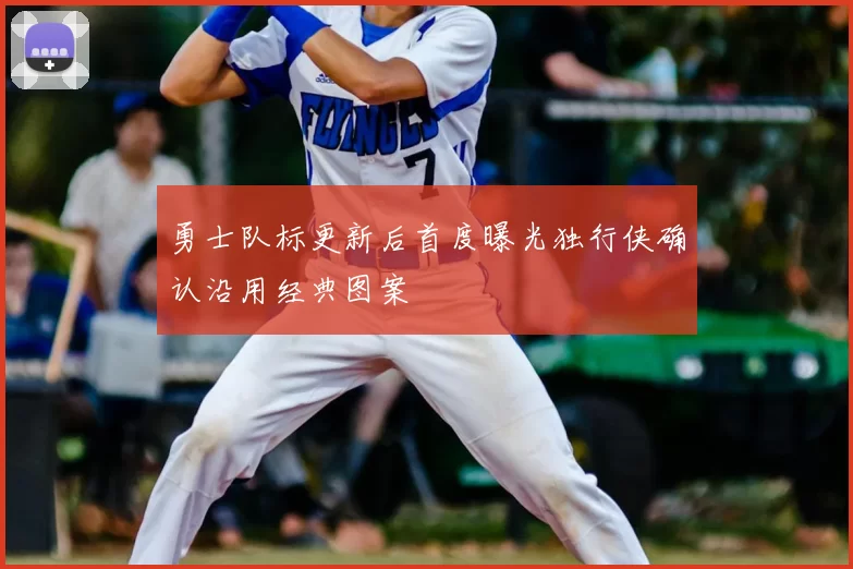 勇士队标更新后首度曝光独行侠确认沿用经典图案