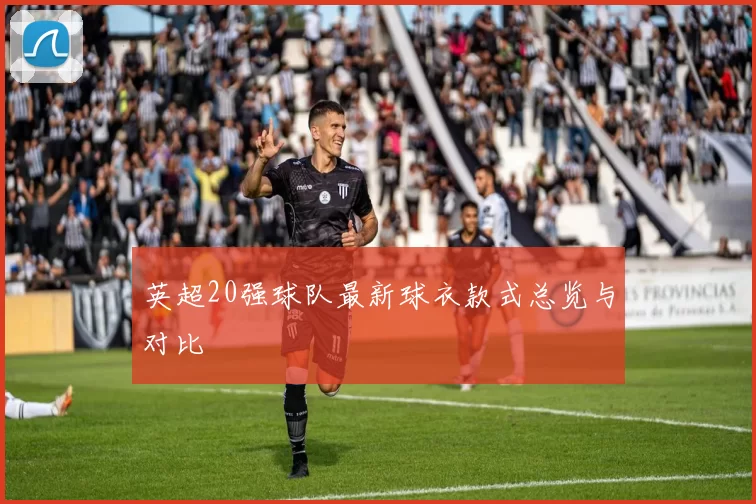 英超20强球队最新球衣款式总览与对比