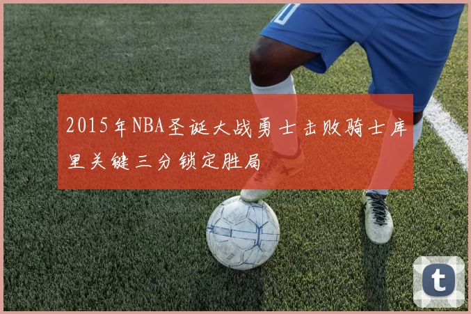 2015年NBA圣诞大战勇士击败骑士库里关键三分锁定胜局
