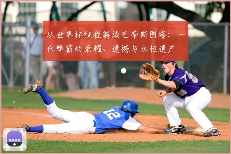 从世界杯征程解读巴蒂斯图塔：一代锋霸的荣耀、遗憾与永恒遗产
